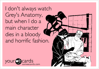I don't always watch
Grey's Anatomy,
but when I do a
main character
dies in a bloody
and horrific fashion.