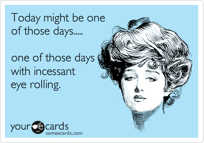 Today might be one
of those days.....

one of those days
with incessant
eye rolling.