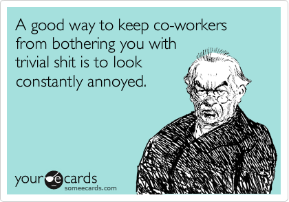 A good way to keep co-workers from bothering you with
trivial shit is to look
constantly annoyed.