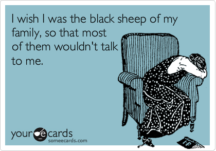 I wish I was the black sheep of my family, so that most
of them wouldn't talk
to me.