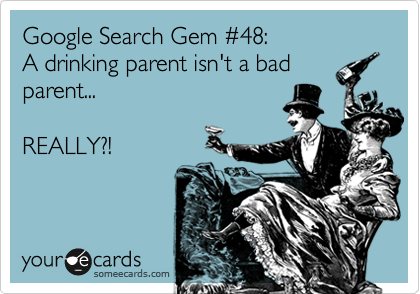 Google Search Gem %2348:
A drinking parent isn't a bad
parent...

REALLY?!