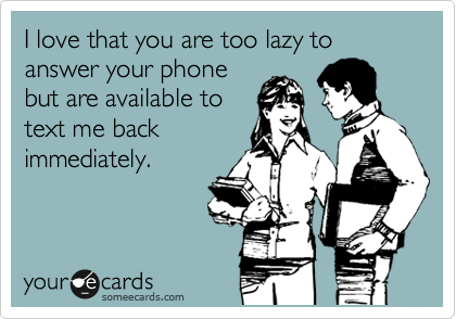 I love that you are too lazy to answer your phone
but are available to
text me back
immediately.