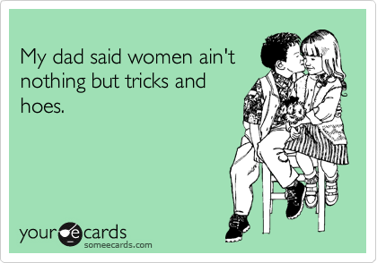 
My dad said women ain't
nothing but tricks and
hoes.