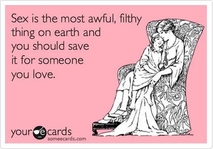 Sex is the most awful, filthy 
thing on earth and 
you should save
it for someone 
you love.
