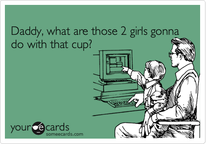 
Daddy, what are those 2 girls gonna do with that cup?