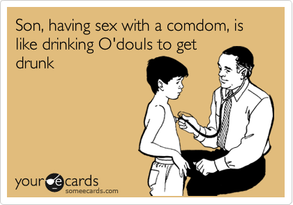 Son, having sex with a comdom, is like drinking O'douls to get
drunk