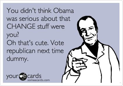You didn't think Obama
was serious about that
CHANGE stuff were
you?
Oh that's cute. Vote
republican next time
dummy.