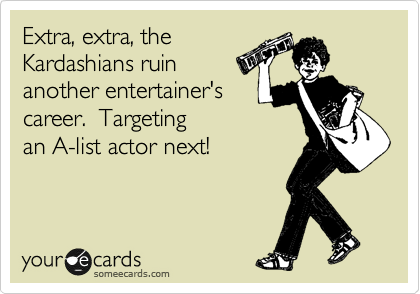 Extra, extra, the
Kardashians ruin
another entertainer's
career.  Targeting
an A-list actor next!