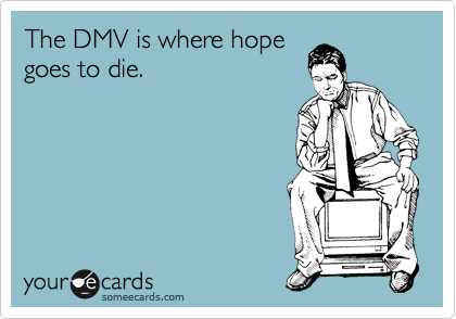The DMV is where hope
goes to die. 