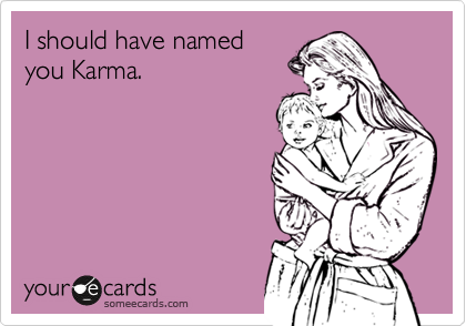 I should have named
you Karma. 