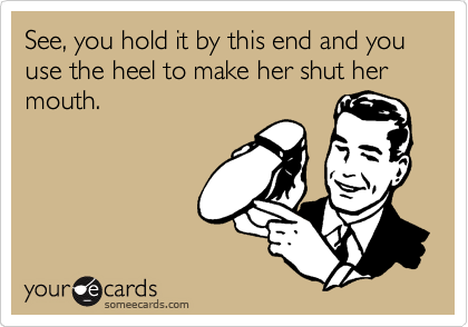 See, you hold it by this end and you use the heel to make her shut her mouth.