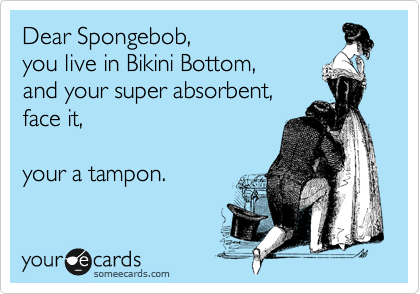 Dear Spongebob,
you live in Bikini Bottom,
and your super absorbent,
face it,

your a tampon.