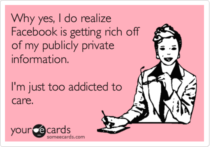 Why yes, I do realize
Facebook is getting rich off
of my publicly private
information. 

I'm just too addicted to
care.