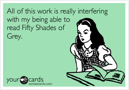 All of this work is really interfering with my being able to
read Fifty Shades of
Grey.