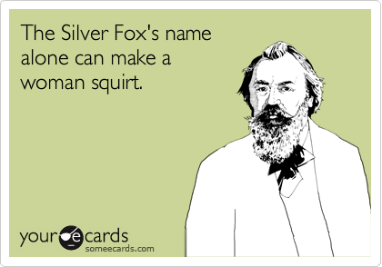 The Silver Fox's name
alone can make a
woman squirt.