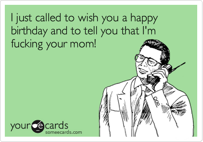 I just called to wish you a happy birthday and to tell you that I'm fucking your mom!