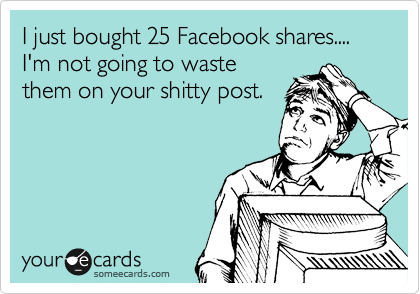 I just bought 25 Facebook shares....
I'm not going to waste
them on your shitty post.
