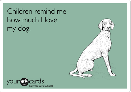 Children remind me 
how much I love
my dog.