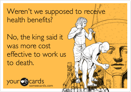 Weren't we supposed to receive health benefits? 

No, the king said it
was more cost
effective to work us
to death. 