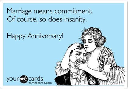 Marriage means commitment.
Of course, so does insanity.         

Happy Anniversary!
