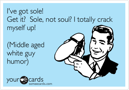 I've got sole!
Get it?  Sole, not soul? I totally crack myself up!

%28Middle aged
white guy
humor%29 
