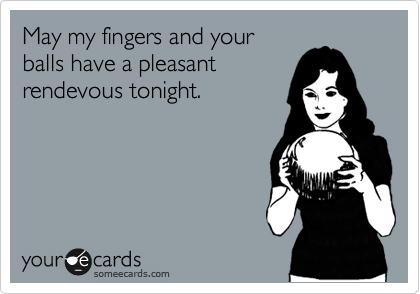 May my fingers and your
balls have a pleasant
rendevous tonight.