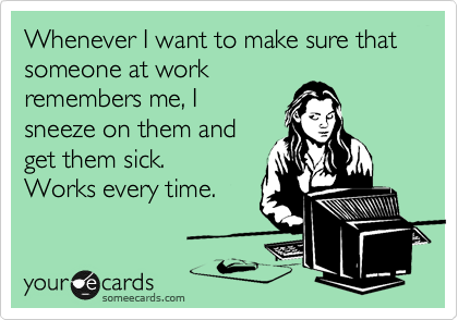 Whenever I want to make sure that someone at work
remembers me, I
sneeze on them and
get them sick.
Works every time.