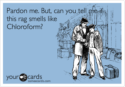 Pardon me. But, can you tell me if this rag smells like
Chloroform?