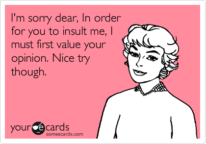 I'm sorry dear, In order
for you to insult me, I
must first value your
opinion. Nice try
though. 