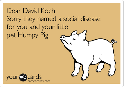 Dear David Koch
Sorry they named a social disease for you and your little
pet Humpy Pig