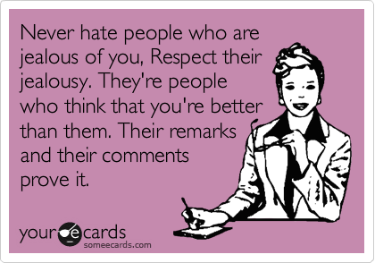 Never hate people who are
jealous of you, Respect their
jealousy. They're people
who think that you're better
than them. Their remarks
and their comments
prove it.