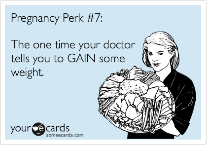 Pregnancy Perk %237:

The one time your doctor
tells you to GAIN some
weight.