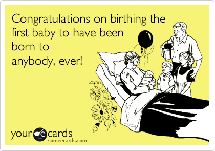 Congratulations on birthing the
first baby to have been
born to
anybody, ever!
