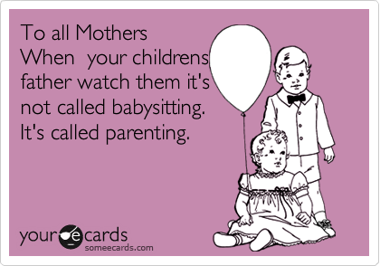 To all Mothers
When  your childrens
father watch them it's
not called babysitting.
It's called parenting.

