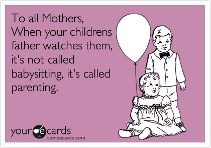 To all Mothers,
When your childrens
father watches them,
it's not called
babysitting, it's called
parenting.