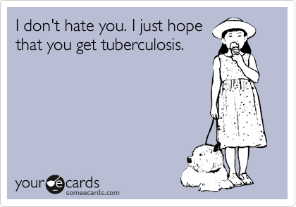 I don't hate you. I just hope
that you get tuberculosis.