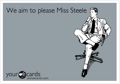 We aim to please Miss Steele 