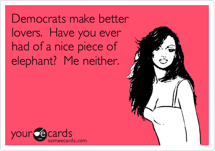 Democrats make better
lovers.  Have you ever 
had of a nice piece of
elephant?  Me neither.