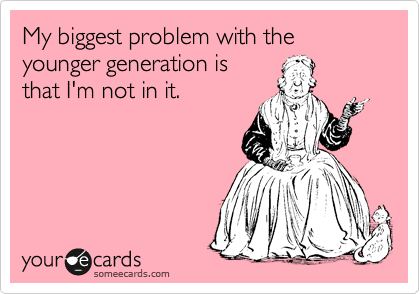 My biggest problem with the younger generation is
that I'm not in it.