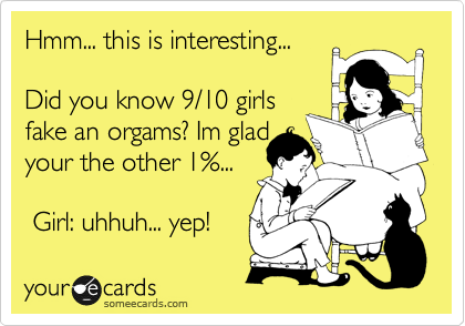 Hmm... this is interesting...

Did you know 9/10 girls
fake an orgams? Im glad
your the other 1%...

 Girl: uhhuh... yep!