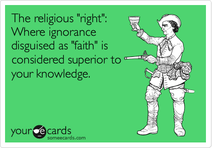The religious "right":
Where ignorance
disguised as "faith" is
considered superior to
your knowledge.