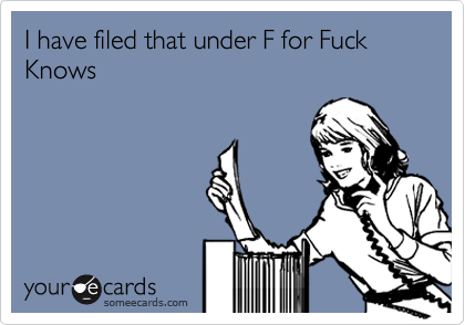 I have filed that under F for Fuck Knows