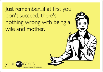 Just remember...if at first you
don't succeed, there's
nothing wrong with being a
wife and mother.