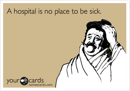 A hospital is no place to be sick.