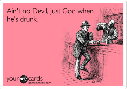 Ain't no Devil, just God when
he's drunk.