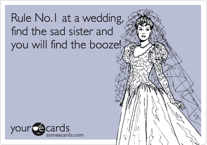 Rule No.1 at a wedding,
find the sad sister and
you will find the booze!
