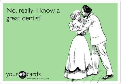 No, really. I know a 
great dentist! 