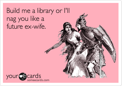 Build me a library or I'll
nag you like a
future ex-wife.