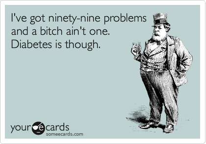 I've got ninety-nine problems
and a bitch ain't one.
Diabetes is though.