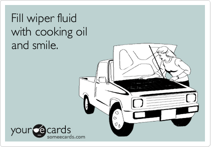 Fill wiper fluid 
with cooking oil 
and smile. 